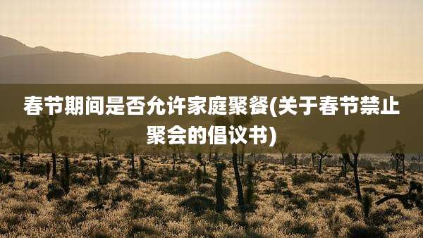 春节期间是否允许家庭聚餐(关于春节禁止聚会的倡议书)