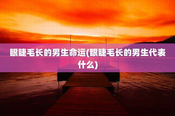 眼睫毛长的男生命运(眼睫毛长的男生代表什么)