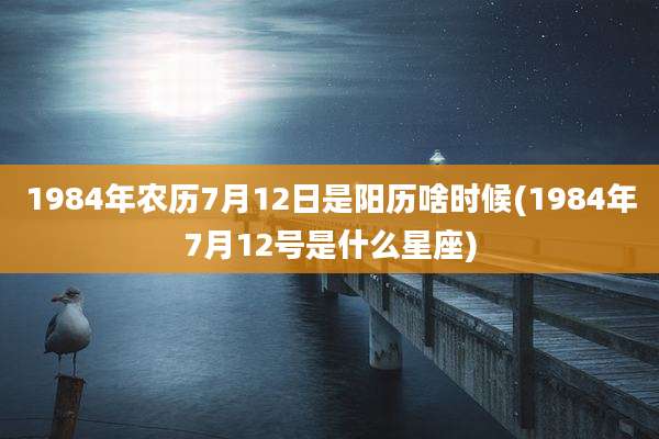 1984年农历7月12日是阳历啥时候(1984年7月12号是什么星座)