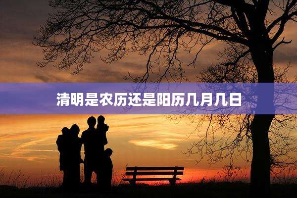 清明是农历还是阳历几月几日
