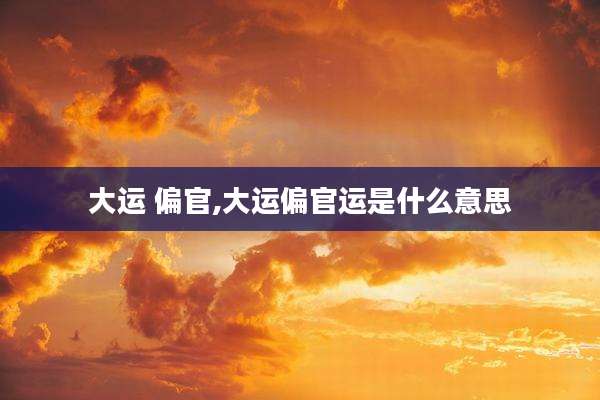 大运 偏官,大运偏官运是什么意思