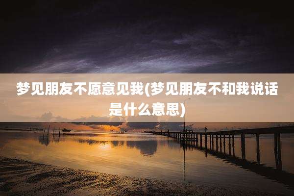 梦见朋友不愿意见我(梦见朋友不和我说话是什么意思)