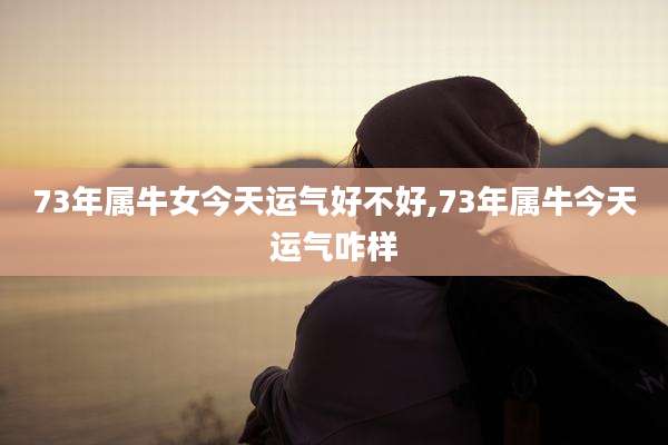 73年属牛女今天运气好不好,73年属牛今天运气咋样