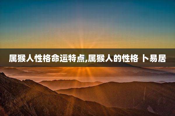 属猴人性格命运特点,属猴人的性格 卜易居