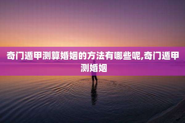 奇门遁甲测算婚姻的方法有哪些呢,奇门遁甲 测婚姻