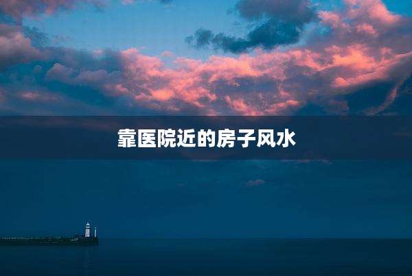 靠医院近的房子风水
