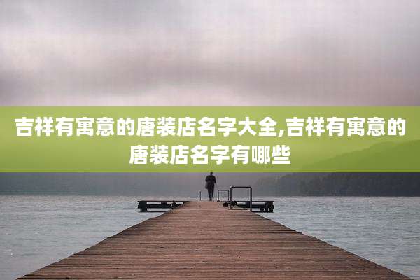 吉祥有寓意的唐装店名字大全,吉祥有寓意的唐装店名字有哪些