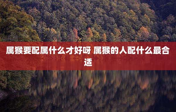 属猴要配属什么才好呀 属猴的人配什么最合适