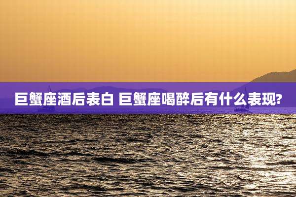 巨蟹座酒后表白 巨蟹座喝醉后有什么表现?