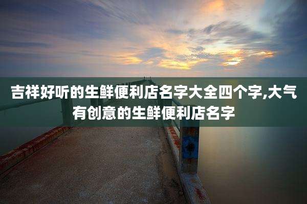吉祥好听的生鲜便利店名字大全四个字,大气有创意的生鲜便利店名字