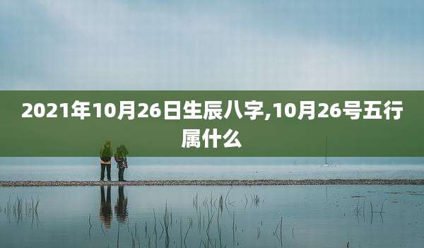 2021年10月26日生辰八字,10月26号五行属什么