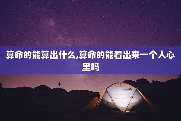 算命的能算出什么,算命的能看出来一个人心里吗