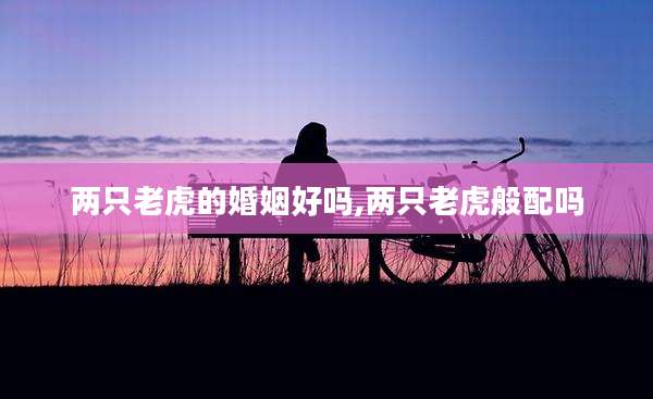 两只老虎的婚姻好吗,两只老虎般配吗