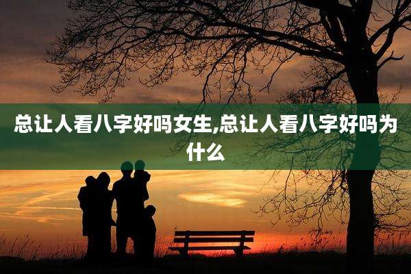 总让人看八字好吗女生,总让人看八字好吗为什么