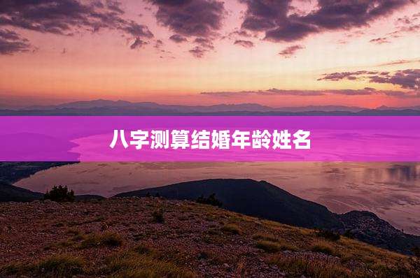 八字测算结婚年龄姓名