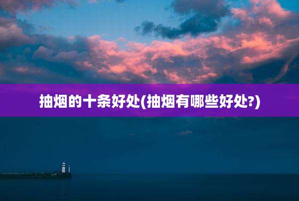 抽烟的十条好处(抽烟有哪些好处?)