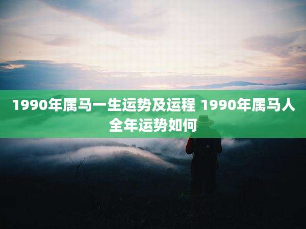1990年属马一生运势及运程 1990年属马人全年运势如何