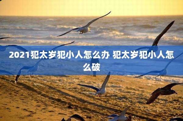 2021犯太岁犯小人怎么办 犯太岁犯小人怎么破