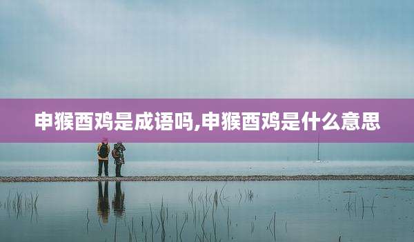 申猴酉鸡是成语吗,申猴酉鸡是什么意思