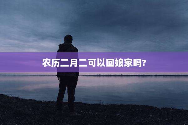 农历二月二可以回娘家吗?
