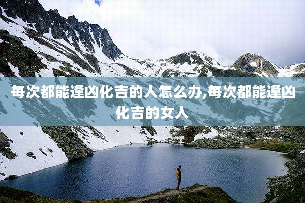 每次都能逢凶化吉的人怎么办,每次都能逢凶化吉的女人
