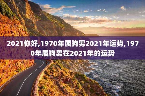 2021你好,1970年属狗男2021年运势,1970年属狗男在2021年的运势