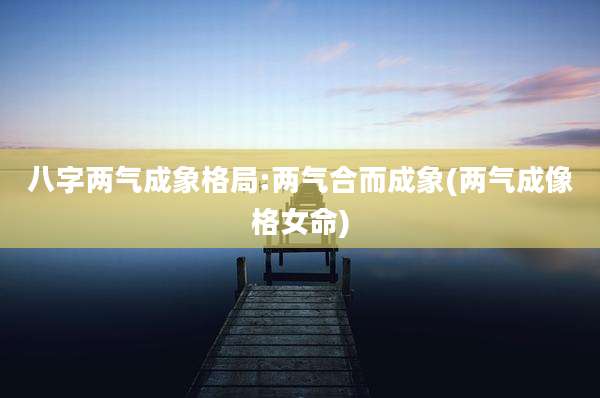 八字两气成象格局:两气合而成象(两气成像格女命)