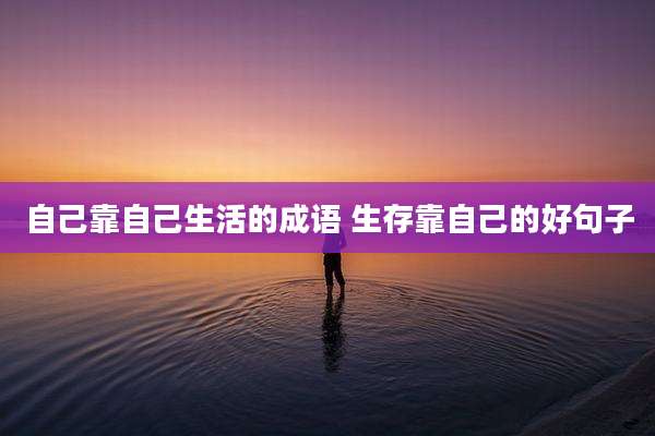 自己靠自己生活的成语 生存靠自己的好句子