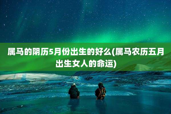 属马的阴历5月份出生的好么(属马农历五月出生女人的命运)