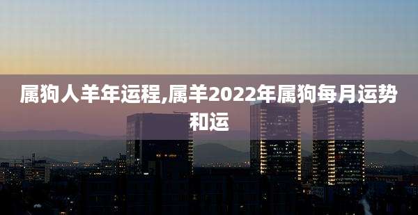 属狗人羊年运程,属羊2022年属狗每月运势和运