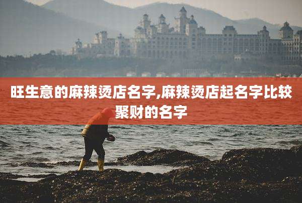 旺生意的麻辣烫店名字,麻辣烫店起名字比较聚财的名字