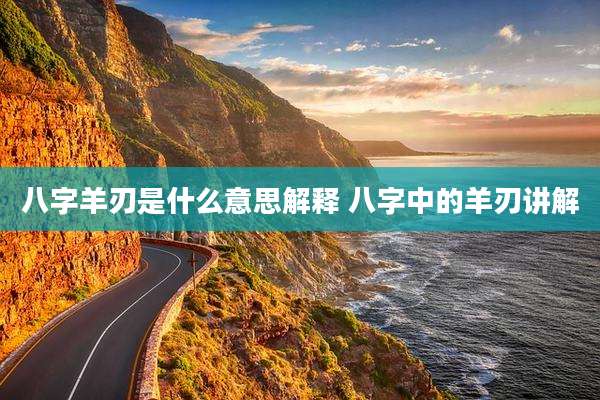 八字羊刃是什么意思解释 八字中的羊刃讲解