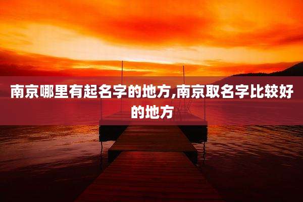 南京哪里有起名字的地方,南京取名字比较好的地方