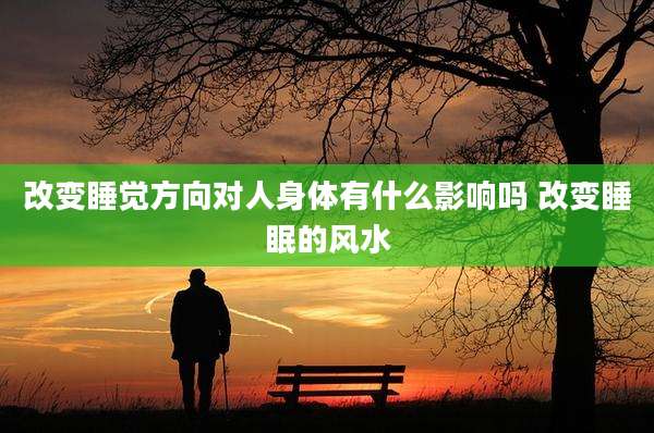 改变睡觉方向对人身体有什么影响吗 改变睡眠的风水