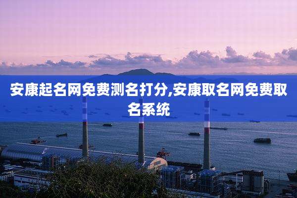 安康起名网免费测名打分,安康取名网免费取名系统