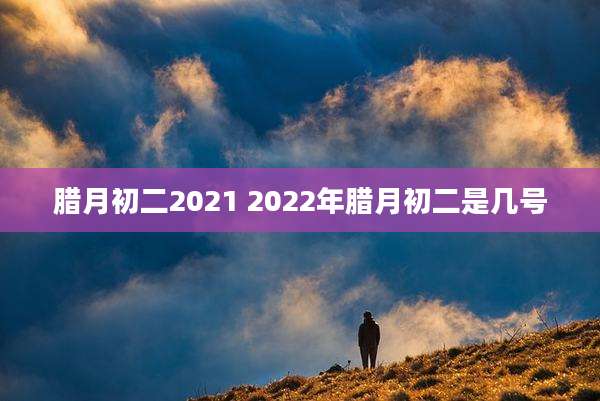 腊月初二2021 2022年腊月初二是几号