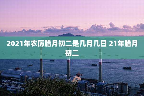 2021年农历腊月初二是几月几日 21年腊月初二