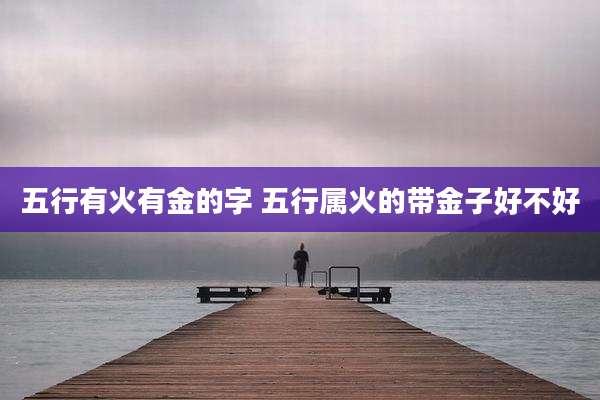 五行有火有金的字 五行属火的带金子好不好