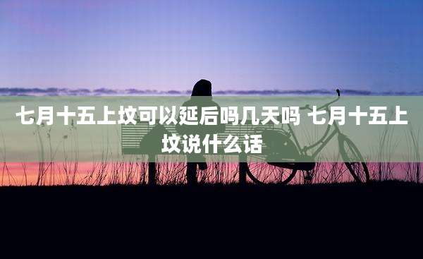 七月十五上坟可以延后吗几天吗 七月十五上坟说什么话