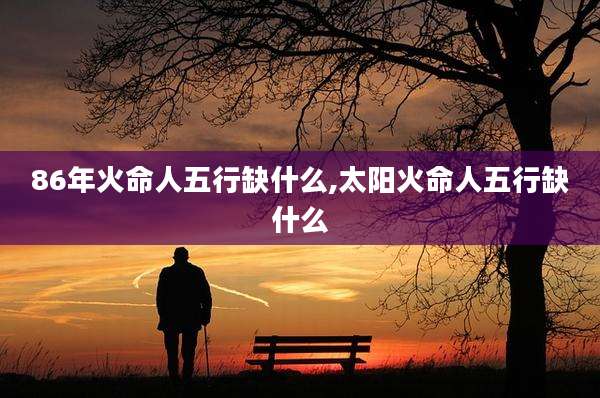 86年火命人五行缺什么,太阳火命人五行缺什么
