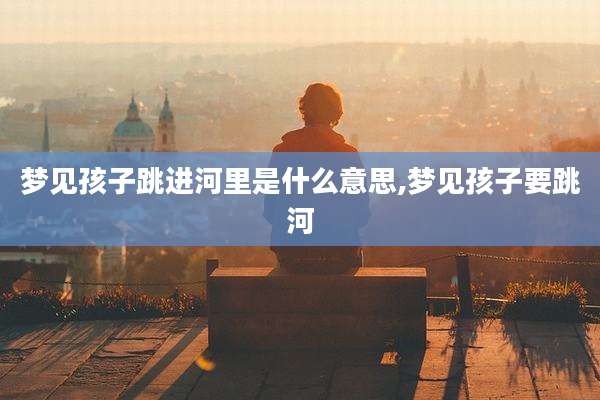 梦见孩子跳进河里是什么意思,梦见孩子要跳河