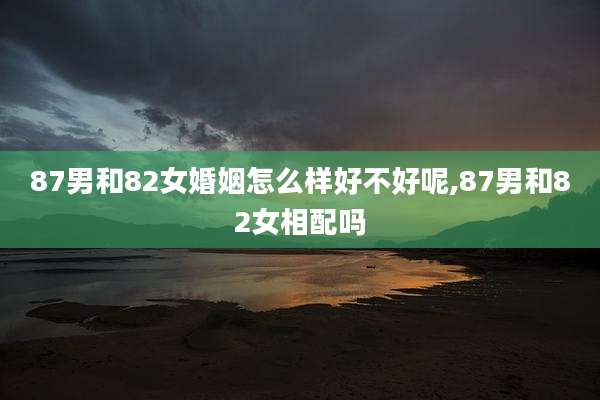 87男和82女婚姻怎么样好不好呢,87男和82女相配吗