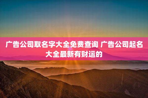 广告公司取名字大全免费查询 广告公司起名大全最新有财运的
