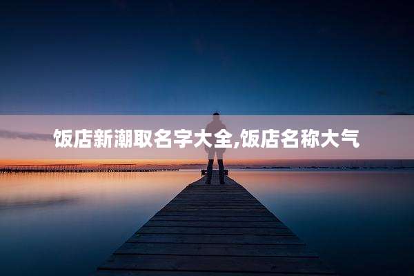 饭店新潮取名字大全,饭店名称大气