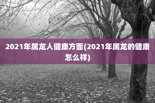 2021年属龙人健康方面(2021年属龙的健康怎么样)