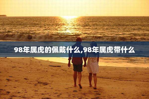 98年属虎的佩戴什么,98年属虎带什么