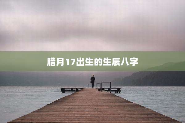 腊月17出生的生辰八字