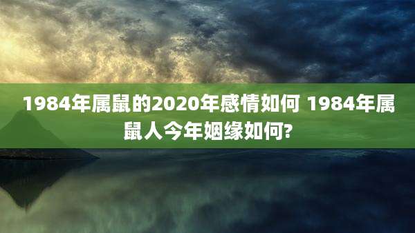 1984年属鼠的2020年感情如何 1984年属鼠人今年姻缘如何?