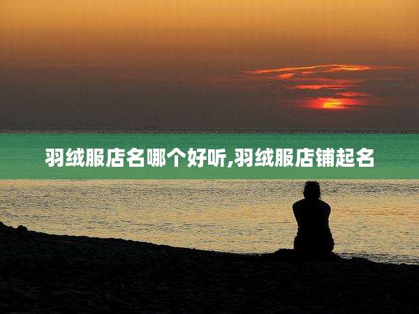 羽绒服店名哪个好听,羽绒服店铺起名