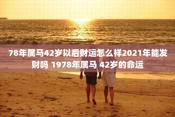 78年属马42岁以后财运怎么样2021年能发财吗 1978年属马 42岁的命运